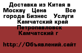 Доставка из Китая в Москву › Цена ­ 100 - Все города Бизнес » Услуги   . Камчатский край,Петропавловск-Камчатский г.